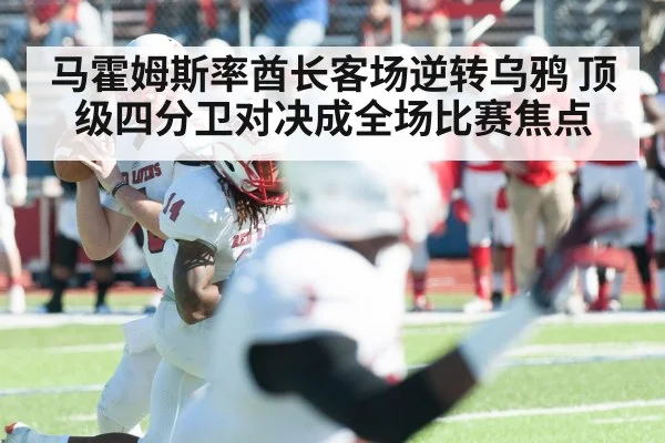 马霍姆斯率酋长客场逆转乌鸦 顶级四分卫对决成全场比赛焦点