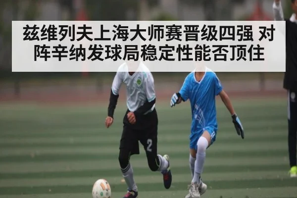 兹维列夫上海大师赛晋级四强 对阵辛纳发球局稳定性能否顶住