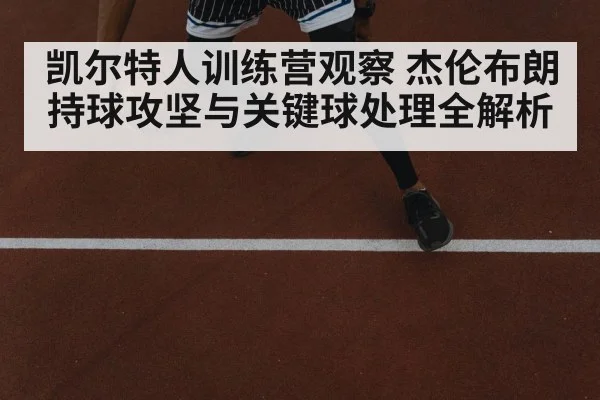 凯尔特人训练营观察 杰伦布朗持球攻坚与关键球处理全解析