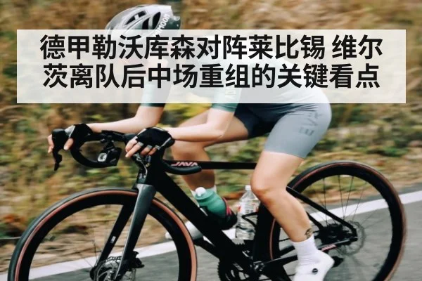 德甲勒沃库森对阵莱比锡 维尔茨离队后中场重组的关键看点
