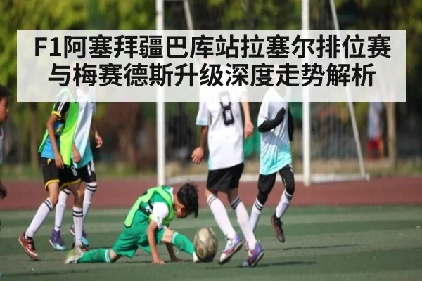 F1阿塞拜疆巴库站拉塞尔排位赛与梅赛德斯升级深度走势解析