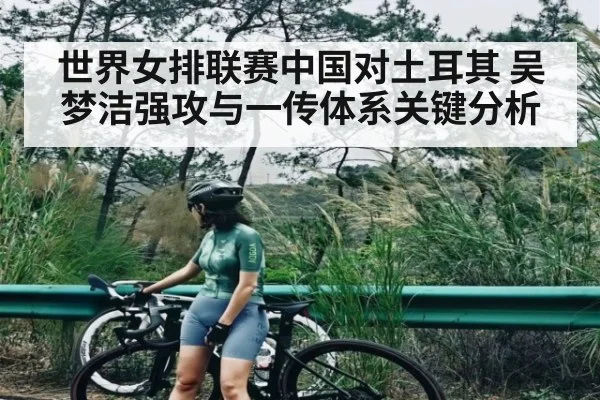 世界女排联赛中国对土耳其 吴梦洁强攻与一传体系关键分析
