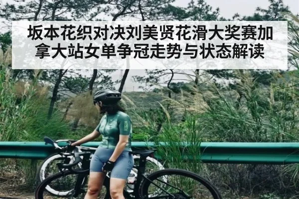坂本花织对决刘美贤花滑大奖赛加拿大站女单争冠走势与状态解读
